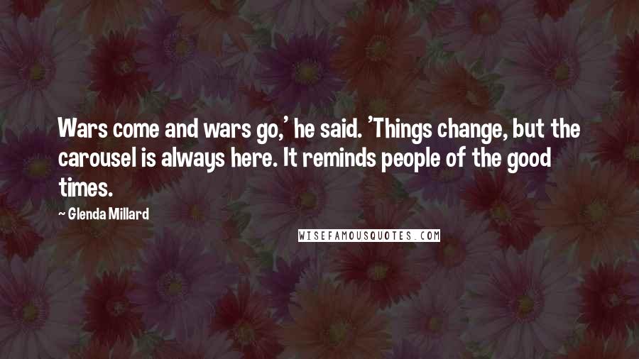 Glenda Millard Quotes: Wars come and wars go,' he said. 'Things change, but the carousel is always here. It reminds people of the good times.