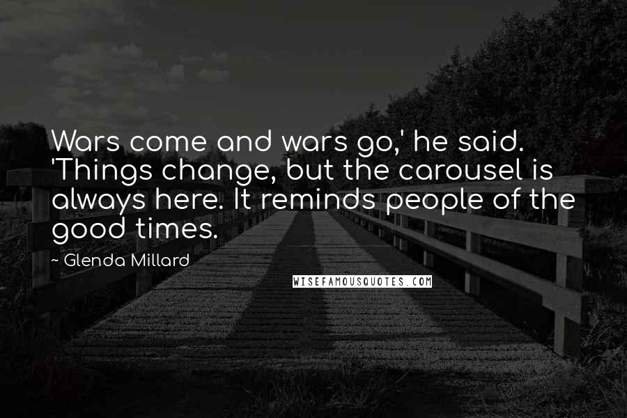 Glenda Millard Quotes: Wars come and wars go,' he said. 'Things change, but the carousel is always here. It reminds people of the good times.