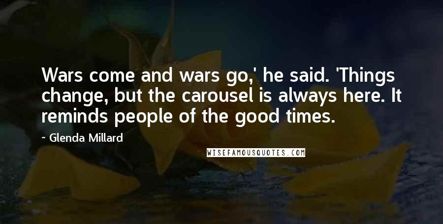 Glenda Millard Quotes: Wars come and wars go,' he said. 'Things change, but the carousel is always here. It reminds people of the good times.