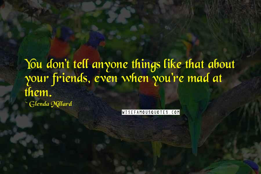 Glenda Millard Quotes: You don't tell anyone things like that about your friends, even when you're mad at them.