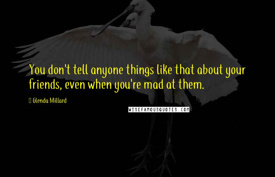 Glenda Millard Quotes: You don't tell anyone things like that about your friends, even when you're mad at them.