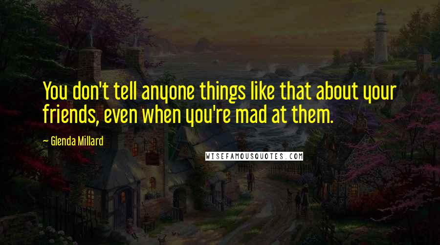 Glenda Millard Quotes: You don't tell anyone things like that about your friends, even when you're mad at them.