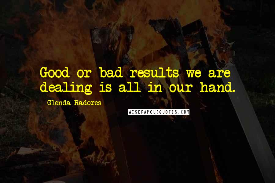 Glenda Radores Quotes: Good or bad results we are dealing is all in our hand.