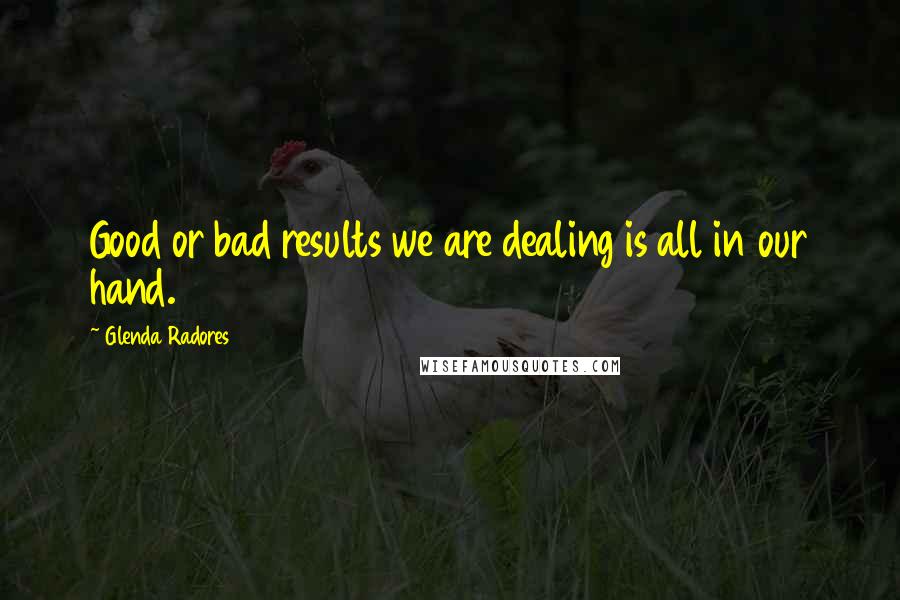 Glenda Radores Quotes: Good or bad results we are dealing is all in our hand.