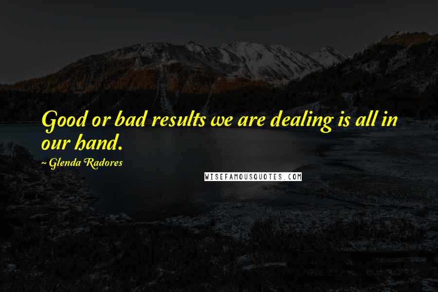 Glenda Radores Quotes: Good or bad results we are dealing is all in our hand.