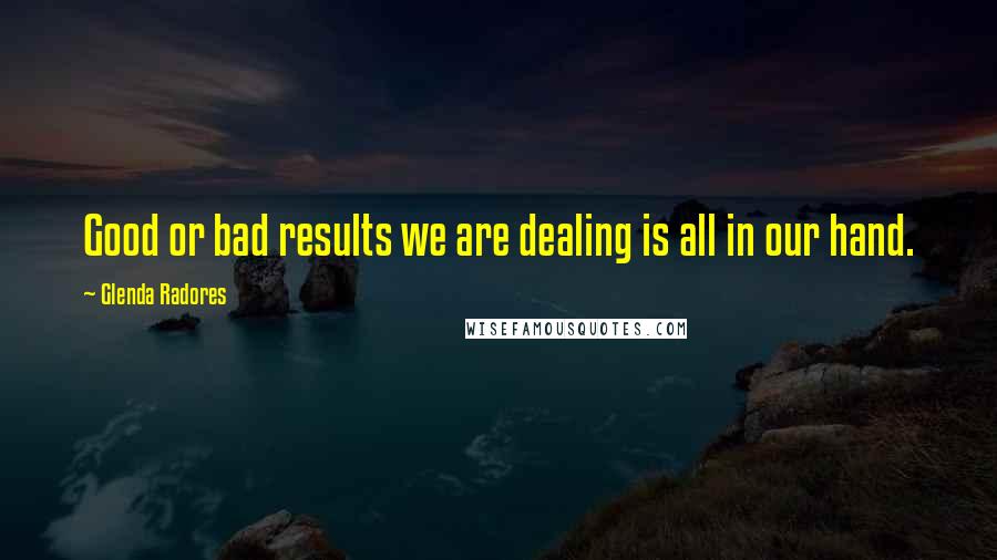 Glenda Radores Quotes: Good or bad results we are dealing is all in our hand.