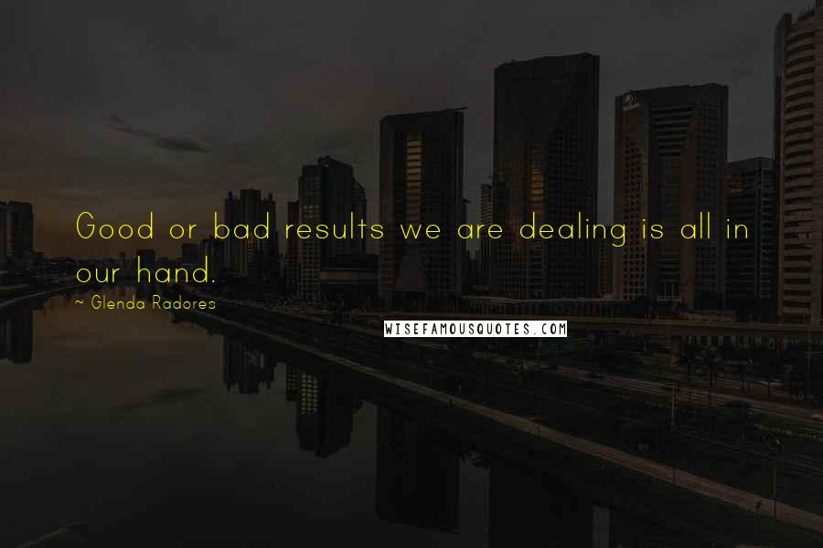 Glenda Radores Quotes: Good or bad results we are dealing is all in our hand.