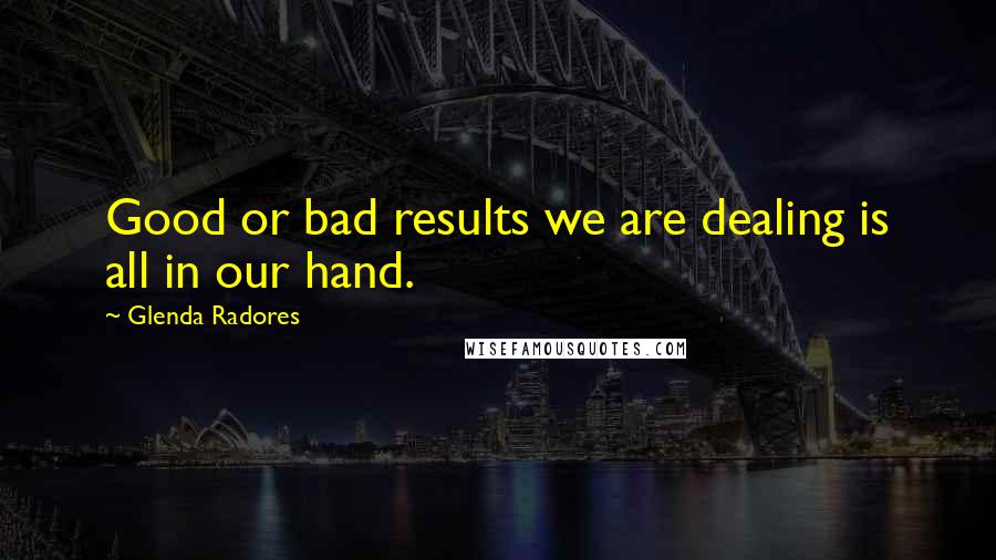 Glenda Radores Quotes: Good or bad results we are dealing is all in our hand.