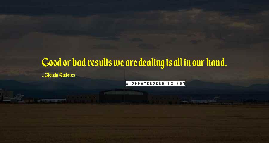 Glenda Radores Quotes: Good or bad results we are dealing is all in our hand.