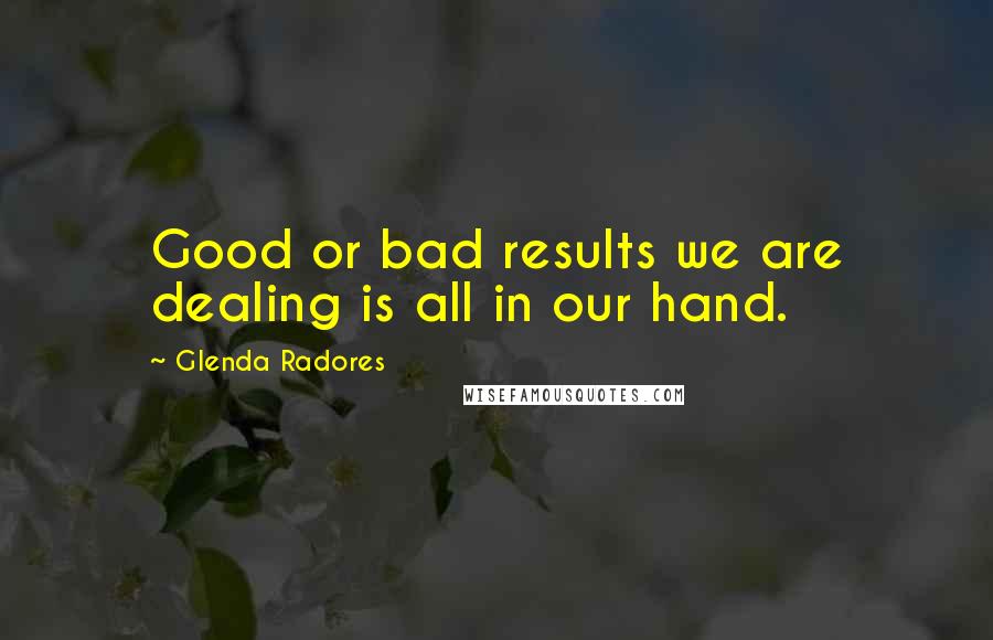 Glenda Radores Quotes: Good or bad results we are dealing is all in our hand.