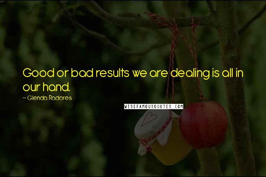 Glenda Radores Quotes: Good or bad results we are dealing is all in our hand.