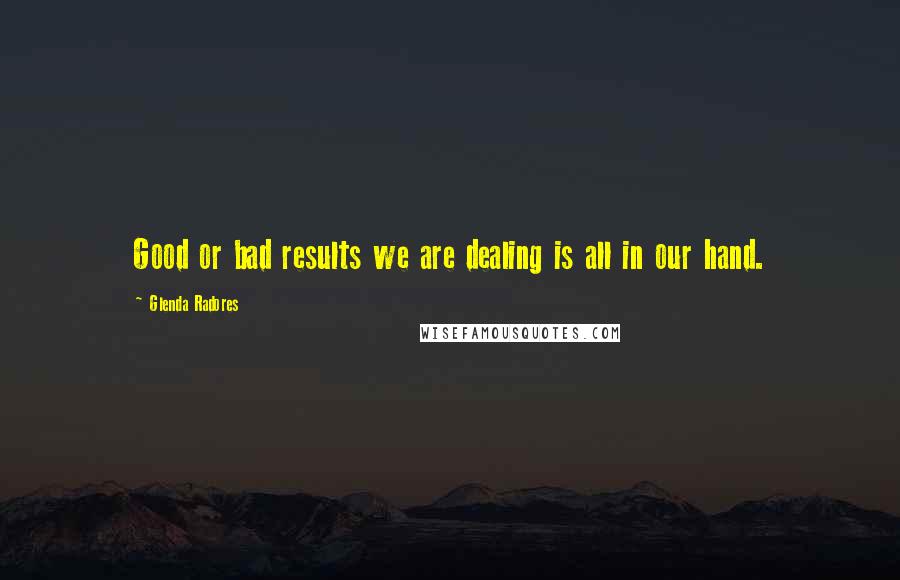 Glenda Radores Quotes: Good or bad results we are dealing is all in our hand.