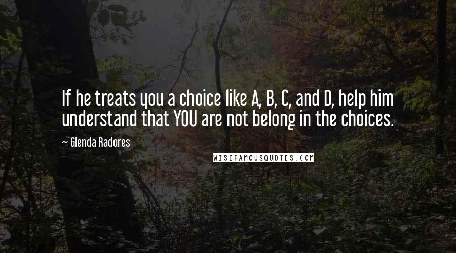 Glenda Radores Quotes: If he treats you a choice like A, B, C, and D, help him understand that YOU are not belong in the choices.