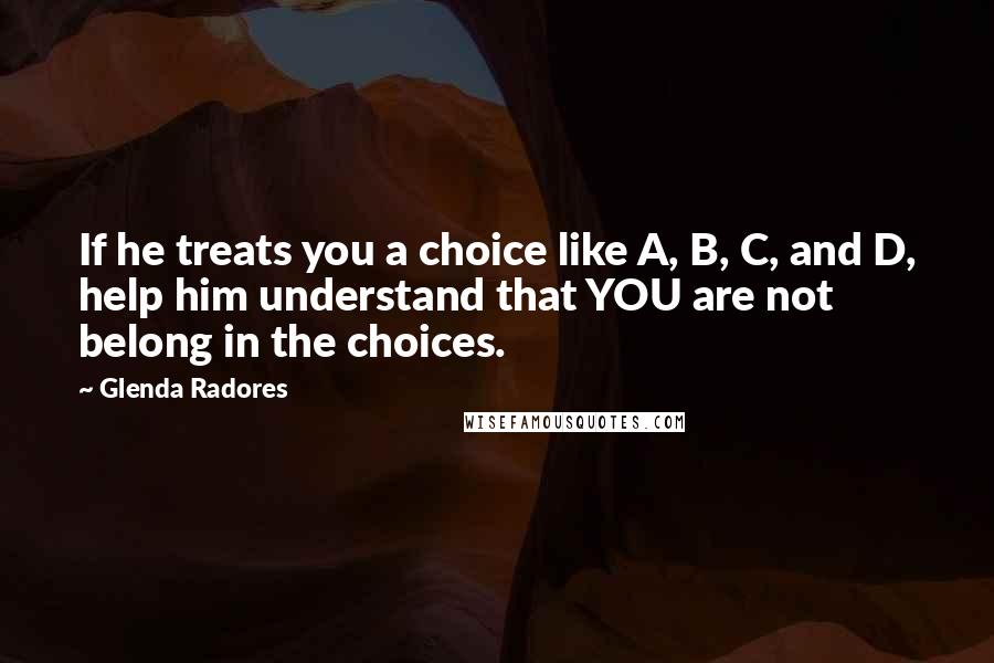 Glenda Radores Quotes: If he treats you a choice like A, B, C, and D, help him understand that YOU are not belong in the choices.