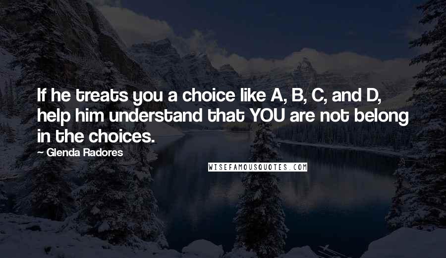 Glenda Radores Quotes: If he treats you a choice like A, B, C, and D, help him understand that YOU are not belong in the choices.