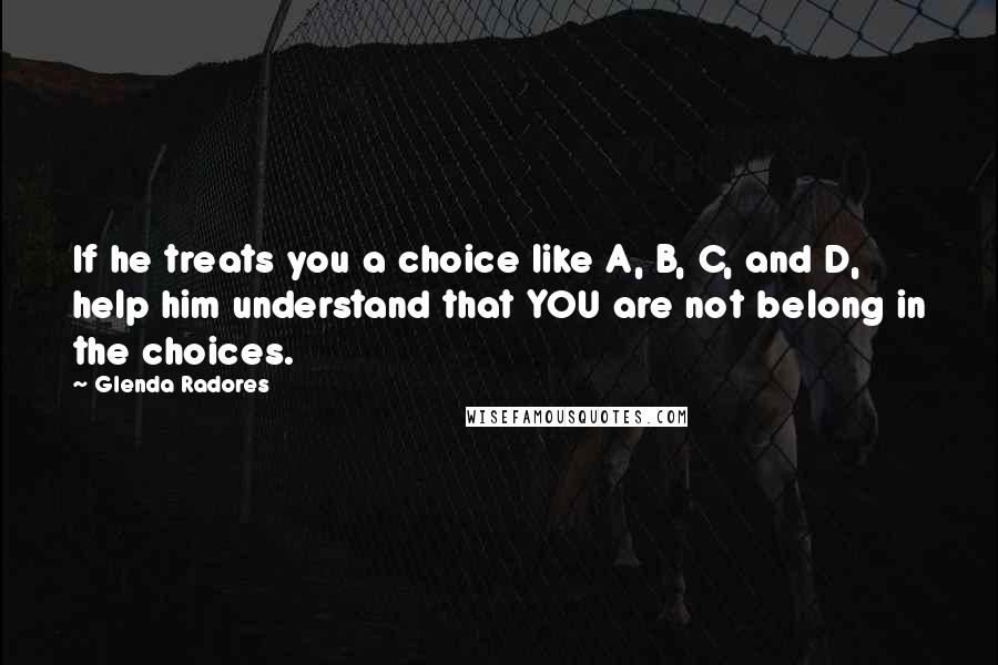 Glenda Radores Quotes: If he treats you a choice like A, B, C, and D, help him understand that YOU are not belong in the choices.