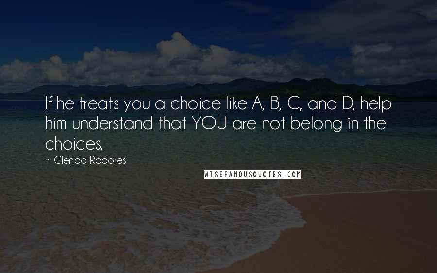 Glenda Radores Quotes: If he treats you a choice like A, B, C, and D, help him understand that YOU are not belong in the choices.