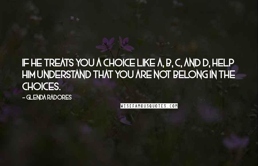 Glenda Radores Quotes: If he treats you a choice like A, B, C, and D, help him understand that YOU are not belong in the choices.