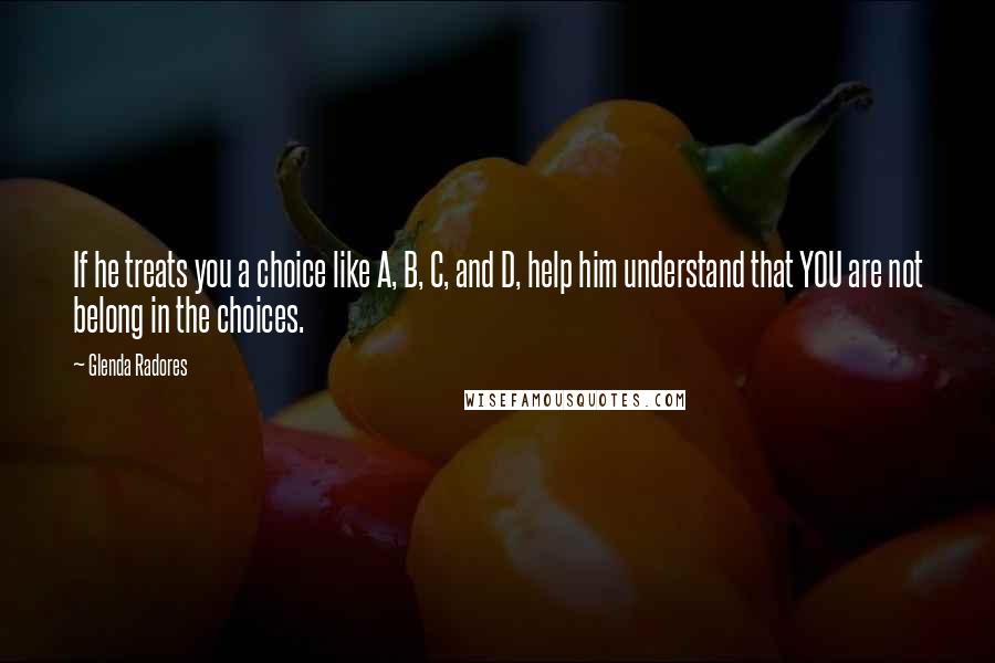 Glenda Radores Quotes: If he treats you a choice like A, B, C, and D, help him understand that YOU are not belong in the choices.