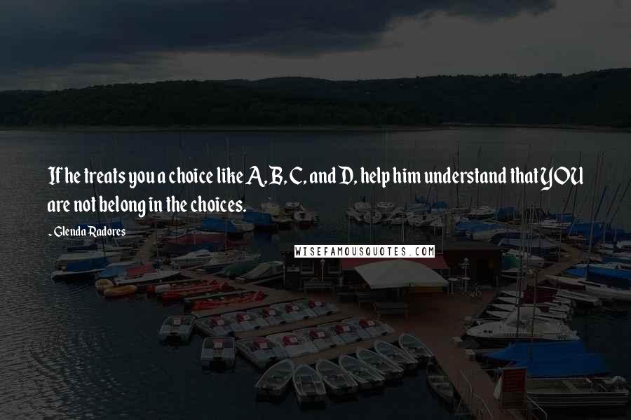 Glenda Radores Quotes: If he treats you a choice like A, B, C, and D, help him understand that YOU are not belong in the choices.