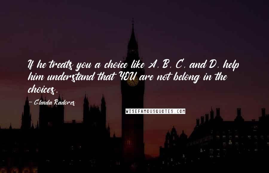 Glenda Radores Quotes: If he treats you a choice like A, B, C, and D, help him understand that YOU are not belong in the choices.