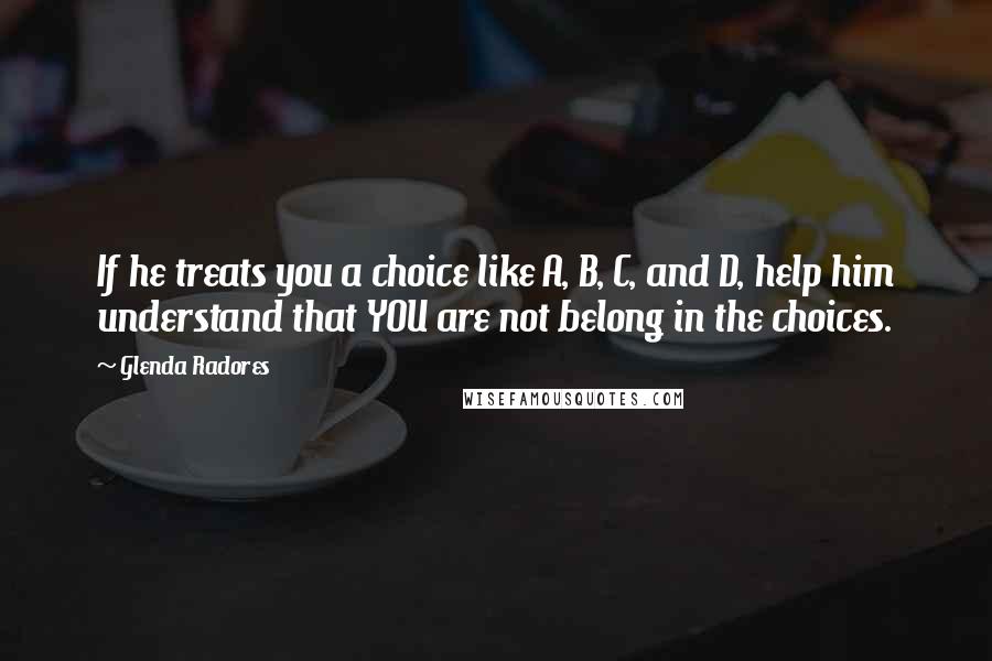 Glenda Radores Quotes: If he treats you a choice like A, B, C, and D, help him understand that YOU are not belong in the choices.