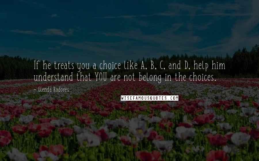 Glenda Radores Quotes: If he treats you a choice like A, B, C, and D, help him understand that YOU are not belong in the choices.