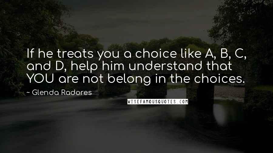 Glenda Radores Quotes: If he treats you a choice like A, B, C, and D, help him understand that YOU are not belong in the choices.