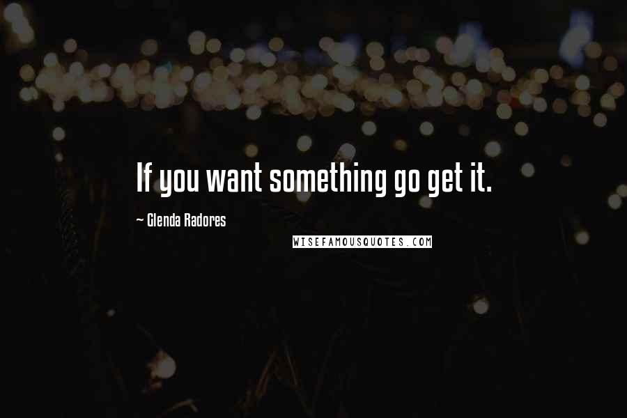 Glenda Radores Quotes: If you want something go get it.