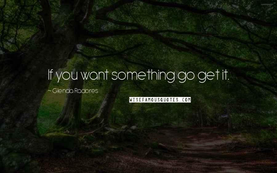 Glenda Radores Quotes: If you want something go get it.