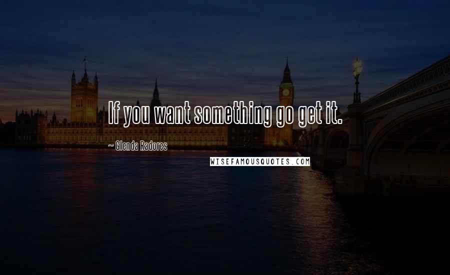 Glenda Radores Quotes: If you want something go get it.