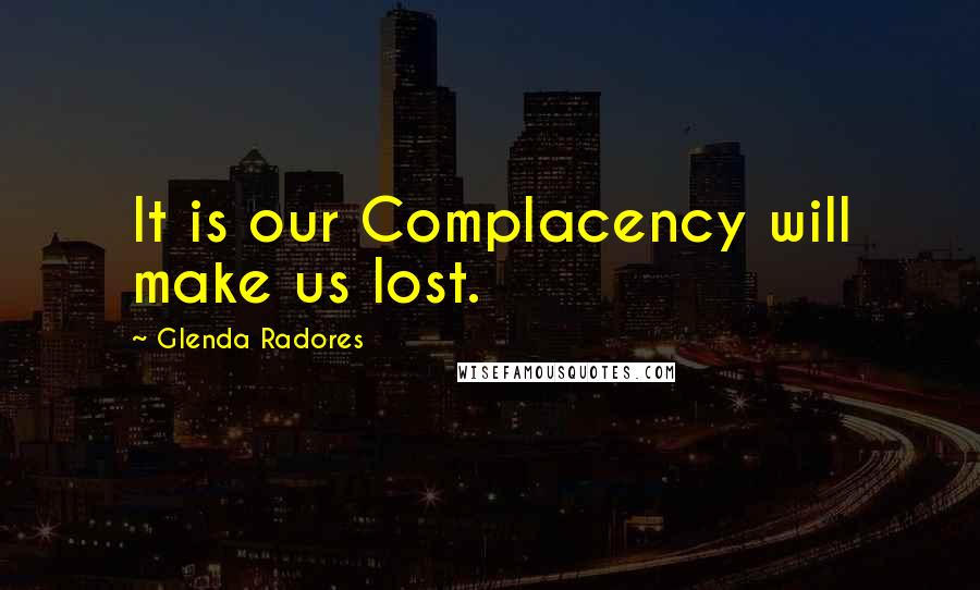 Glenda Radores Quotes: It is our Complacency will make us lost.