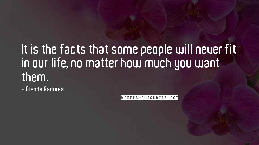 Glenda Radores Quotes: It is the facts that some people will never fit in our life, no matter how much you want them.