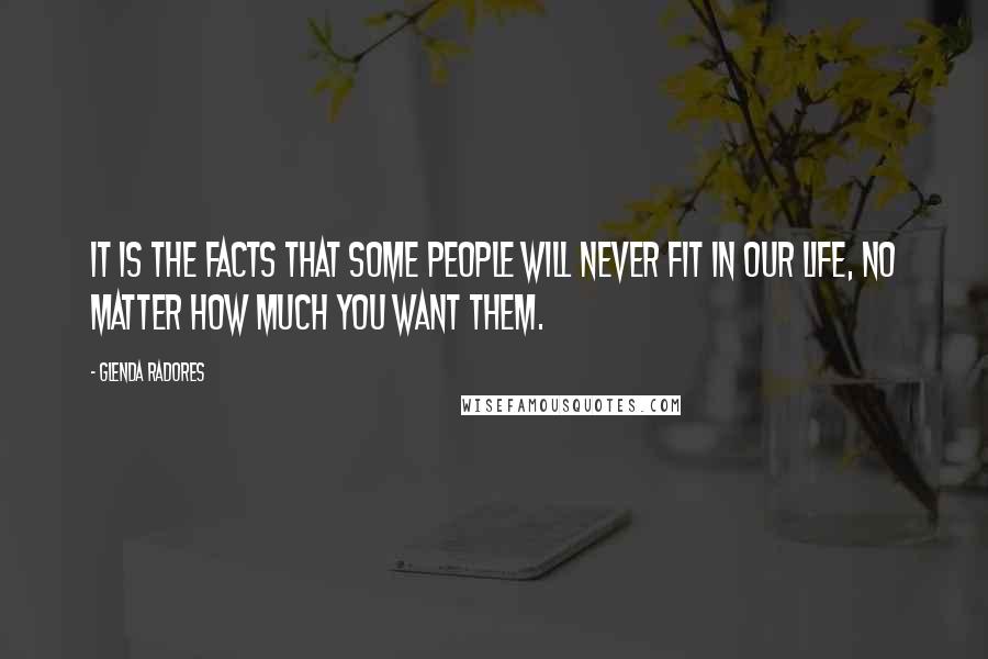 Glenda Radores Quotes: It is the facts that some people will never fit in our life, no matter how much you want them.