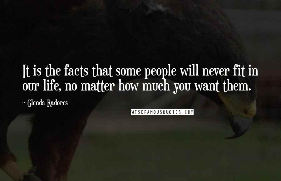 Glenda Radores Quotes: It is the facts that some people will never fit in our life, no matter how much you want them.