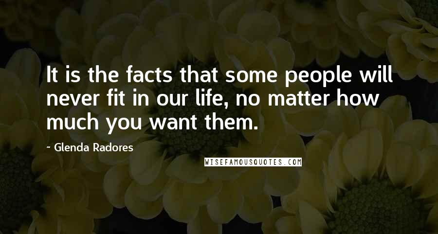 Glenda Radores Quotes: It is the facts that some people will never fit in our life, no matter how much you want them.