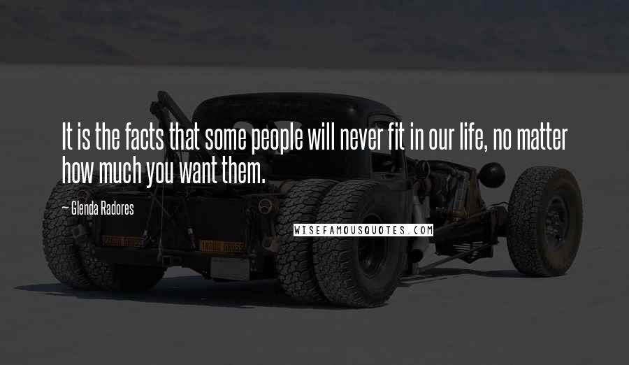 Glenda Radores Quotes: It is the facts that some people will never fit in our life, no matter how much you want them.