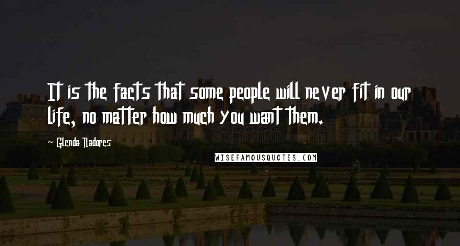 Glenda Radores Quotes: It is the facts that some people will never fit in our life, no matter how much you want them.