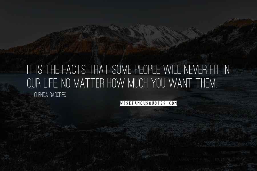 Glenda Radores Quotes: It is the facts that some people will never fit in our life, no matter how much you want them.