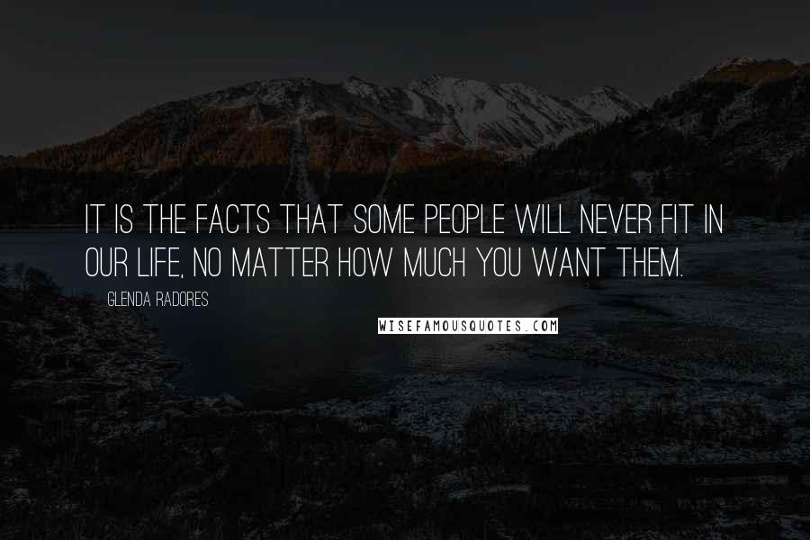 Glenda Radores Quotes: It is the facts that some people will never fit in our life, no matter how much you want them.