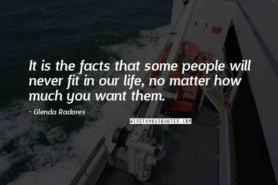 Glenda Radores Quotes: It is the facts that some people will never fit in our life, no matter how much you want them.