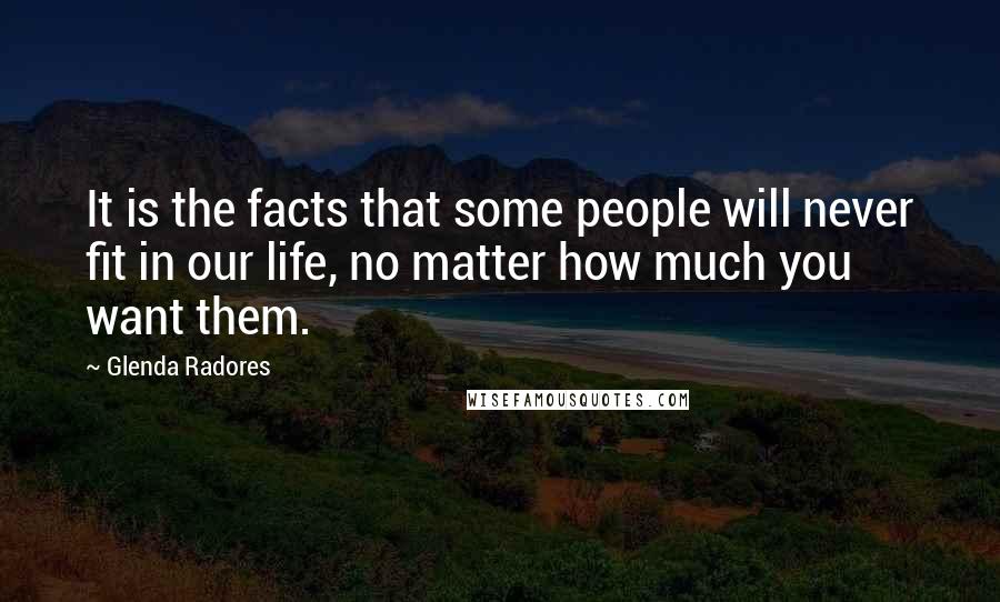 Glenda Radores Quotes: It is the facts that some people will never fit in our life, no matter how much you want them.