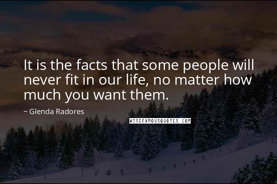 Glenda Radores Quotes: It is the facts that some people will never fit in our life, no matter how much you want them.