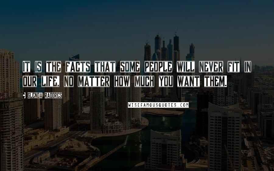 Glenda Radores Quotes: It is the facts that some people will never fit in our life, no matter how much you want them.