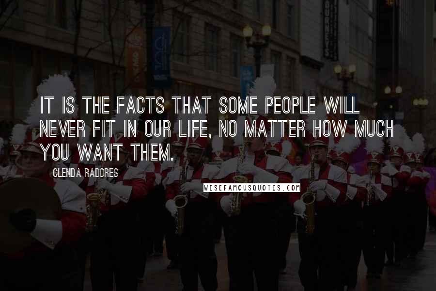 Glenda Radores Quotes: It is the facts that some people will never fit in our life, no matter how much you want them.