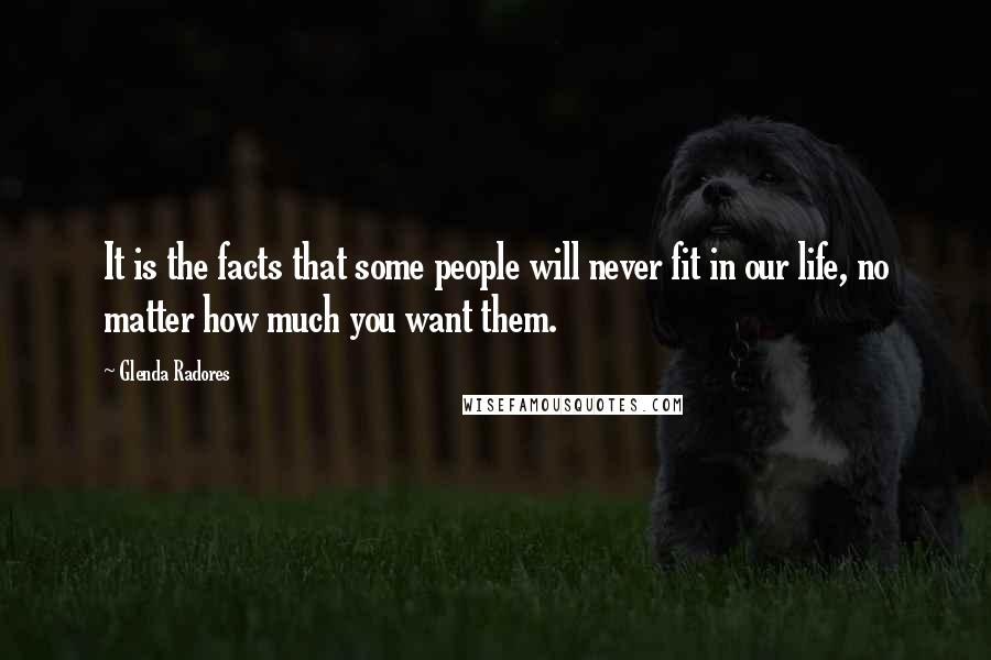 Glenda Radores Quotes: It is the facts that some people will never fit in our life, no matter how much you want them.