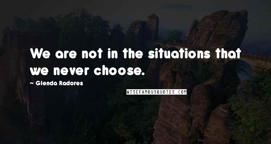Glenda Radores Quotes: We are not in the situations that we never choose.