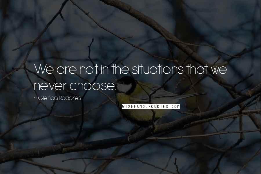Glenda Radores Quotes: We are not in the situations that we never choose.