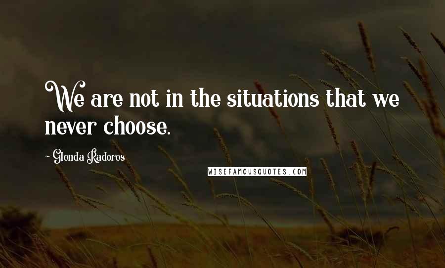Glenda Radores Quotes: We are not in the situations that we never choose.