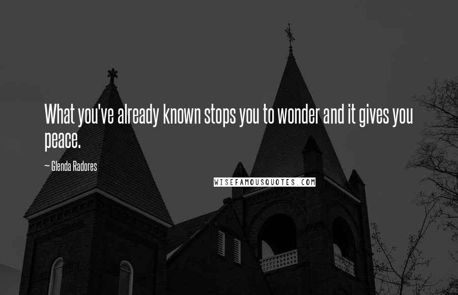 Glenda Radores Quotes: What you've already known stops you to wonder and it gives you peace.
